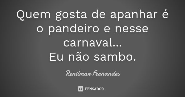 Quem gosta de apanhar é o pandeiro e nesse carnaval... Eu não sambo.... Frase de Renilmar Fernandes.