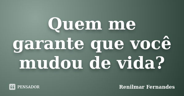 Quem me garante que você mudou de vida?... Frase de Renilmar Fernandes.