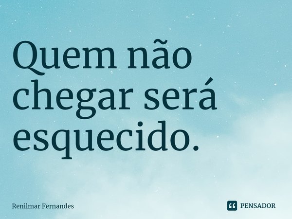 ⁠Quem não chegar será esquecido.... Frase de Renilmar Fernandes.