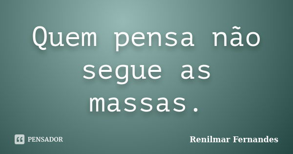 Quem pensa não segue as massas.... Frase de Renilmar Fernandes.