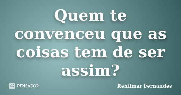 Quem te convenceu que as coisas tem de ser assim?... Frase de Renilmar Fernandes.