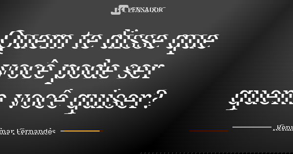 Quem te disse que você pode ser quem você quiser?... Frase de Renilmar Fernandes.