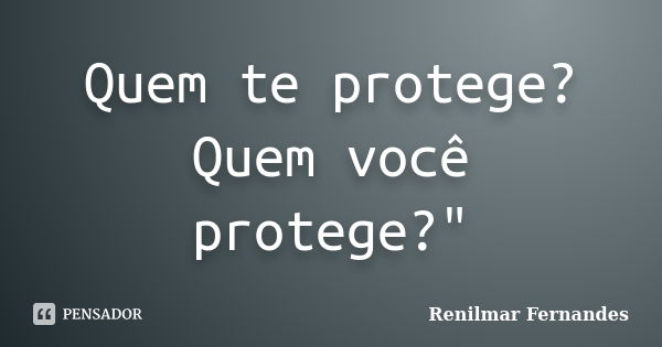 Quem te protege? Quem você protege?"... Frase de Renilmar Fernandes.