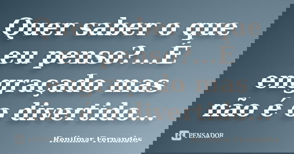 Quer saber o que eu penso?...É engraçado mas não é o divertido...... Frase de Renilmar Fernandes.