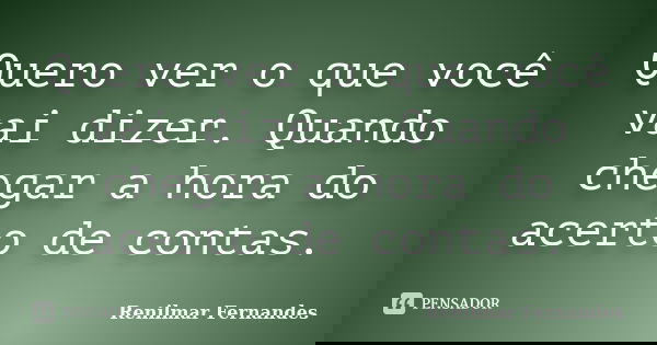 Quero ver o que você vai dizer. Quando chegar a hora do acerto de contas.... Frase de Renilmar Fernandes.