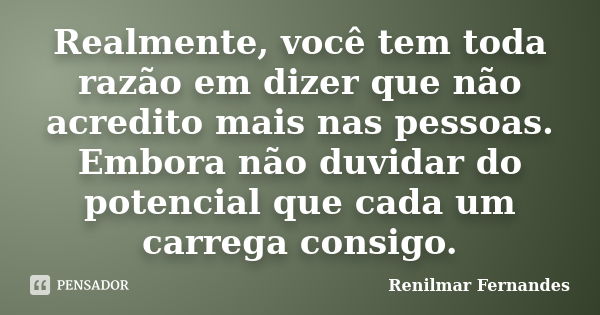 Realmente, você tem toda razão em dizer que não acredito mais nas pessoas. Embora não duvidar do potencial que cada um carrega consigo.... Frase de Renilmar Fernandes.