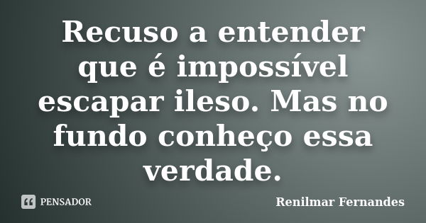 Recuso a entender que é impossível escapar ileso. Mas no fundo conheço essa verdade.... Frase de Renilmar Fernandes.