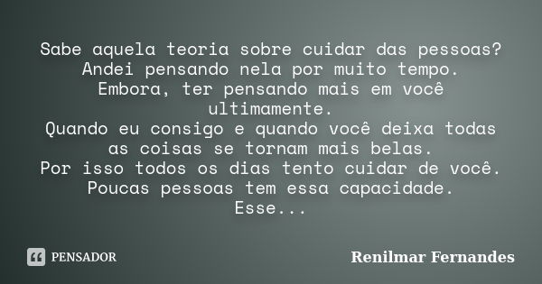 Sabe aquela teoria sobre cuidar das pessoas? Andei pensando nela por muito tempo. Embora, ter pensando mais em você ultimamente. Quando eu consigo e quando você... Frase de Renilmar Fernandes.