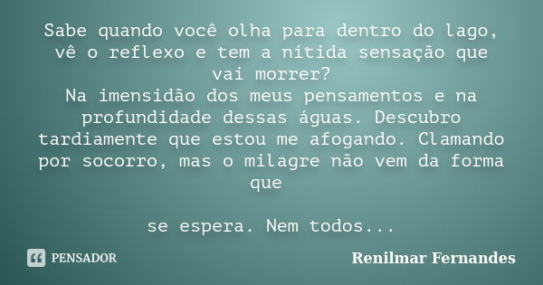 Sabe quando você olha para dentro do lago, vê o reflexo e tem a nítida sensação que vai morrer? Na imensidão dos meus pensamentos e na profundidade dessas águas... Frase de Renilmar Fernandes.