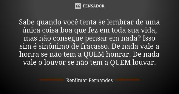 Sabe quando você tenta se lembrar de uma única coisa boa que fez em toda sua vida, mas não consegue pensar em nada? Isso sim é sinônimo de fracasso. De nada val... Frase de Renilmar Fernandes.