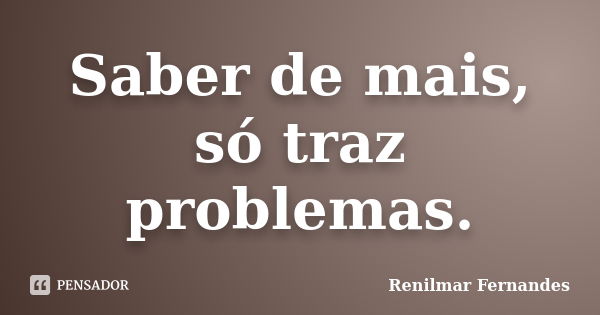 Saber de mais, só traz problemas.... Frase de Renilmar Fernandes.