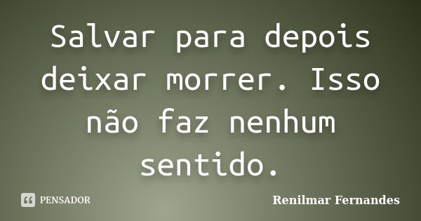 Salvar para depois deixar morrer. Isso não faz nenhum sentido.... Frase de Renilmar Fernandes.