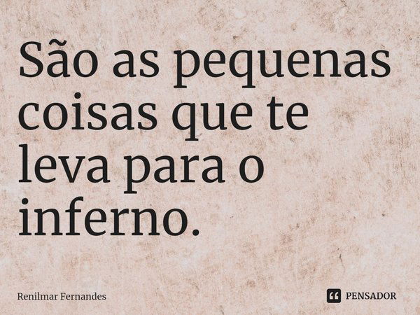 ⁠São as pequenas coisas que te leva para o inferno.... Frase de Renilmar Fernandes.