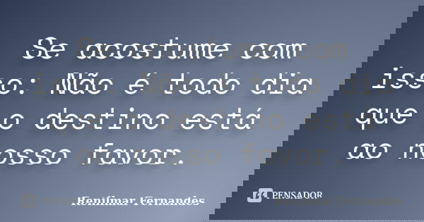 Se acostume com isso: Não é todo dia que o destino está ao nosso favor.... Frase de Renilmar Fernandes.