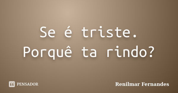 Se é triste. Porquê ta rindo?... Frase de Renilmar Fernandes.