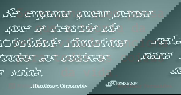 Se engana quem pensa que a teoria da relatividade funciona para todas as coisas da vida.... Frase de Renilmar Fernandes.