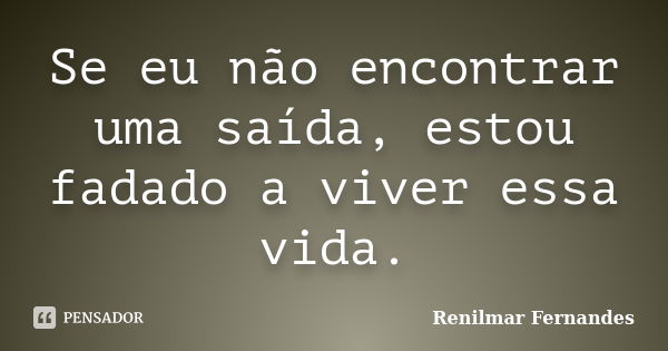 Se eu não encontrar uma saída, estou fadado a viver essa vida.... Frase de Renilmar Fernandes.