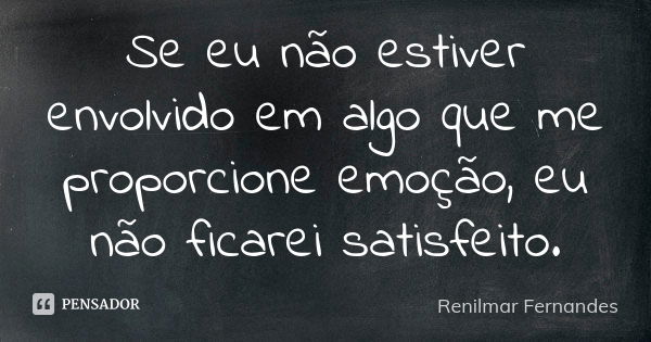 Se eu não estiver envolvido em algo que me proporcione emoção, eu não ficarei satisfeito.... Frase de Renilmar Fernandes.