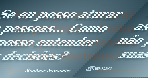 Se eu posso aturar as pessoas... Como não posso entender suas decisões?... Frase de Renilmar Fernandes.