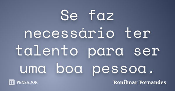 Se faz necessário ter talento para ser uma boa pessoa.... Frase de Renilmar Fernandes.