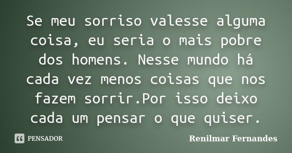 Se meu sorriso valesse alguma coisa, eu seria o mais pobre dos homens. Nesse mundo há cada vez menos coisas que nos fazem sorrir.Por isso deixo cada um pensar o... Frase de Renilmar Fernandes.