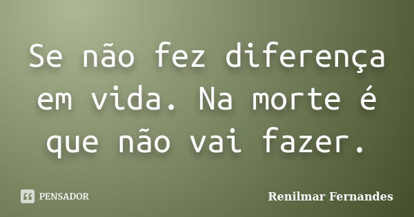 Se não fez diferença em vida. Na morte é que não vai fazer.... Frase de Renilmar Fernandes.