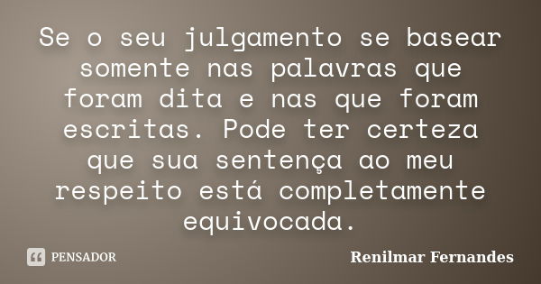 Se o seu julgamento se basear somente nas palavras que foram dita e nas que foram escritas. Pode ter certeza que sua sentença ao meu respeito está completamente... Frase de Renilmar Fernandes.