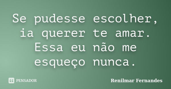 Se pudesse escolher, ia querer te amar. Essa eu não me esqueço nunca.... Frase de Renilmar Fernandes.