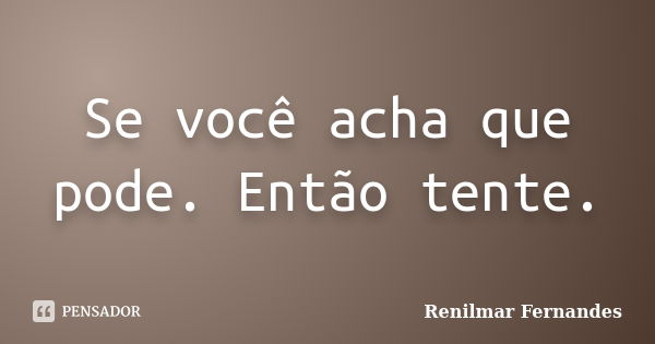 Se você acha que pode. Então tente.... Frase de Renilmar Fernandes.