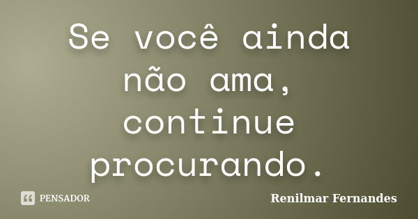 Se você ainda não ama, continue procurando.... Frase de Renilmar Fernandes.