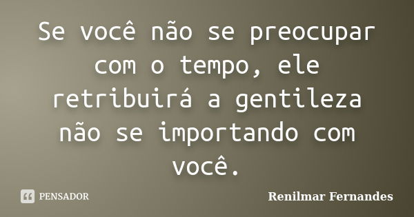 Se você não se preocupar com o tempo, ele retribuirá a gentileza não se importando com você.... Frase de Renilmar Fernandes.