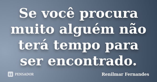 Se você procura muito alguém não terá tempo para ser encontrado.... Frase de Renilmar Fernandes.