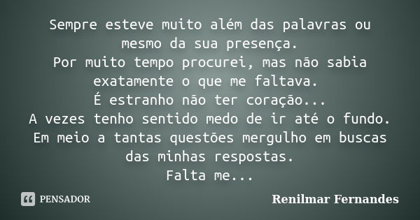 Sempre esteve muito além das palavras ou mesmo da sua presença. Por muito tempo procurei, mas não sabia exatamente o que me faltava. É estranho não ter coração.... Frase de Renilmar Fernandes.