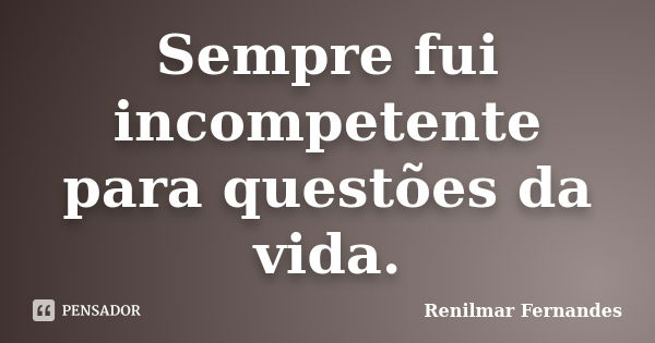 Sempre fui incompetente para questões da vida.... Frase de Renilmar Fernandes.