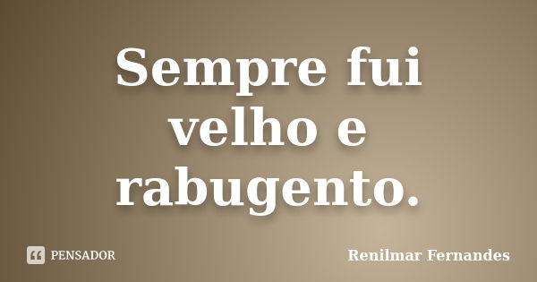 Sempre fui velho e rabugento.... Frase de Renilmar Fernandes.