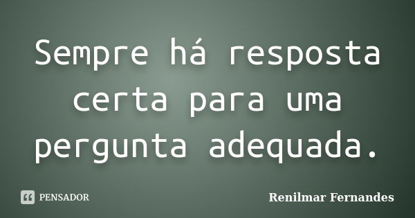 Sempre há resposta certa para uma pergunta adequada.... Frase de Renilmar Fernandes.