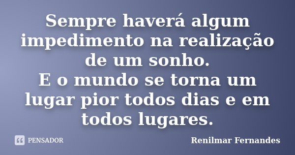 Sempre haverá algum impedimento na realização de um sonho. E o mundo se torna um lugar pior todos dias e em todos lugares.... Frase de Renilmar Fernandes.