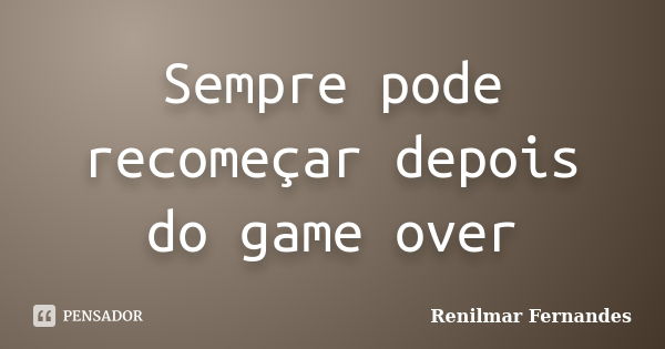 Sempre pode recomeçar depois do game over... Frase de Renilmar Fernandes.