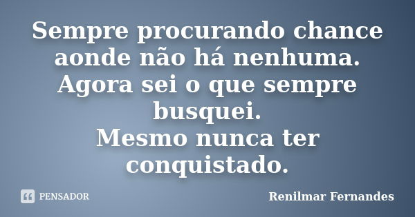 Sempre procurando chance aonde não há nenhuma. Agora sei o que sempre busquei. Mesmo nunca ter conquistado.... Frase de Renilmar Fernandes.