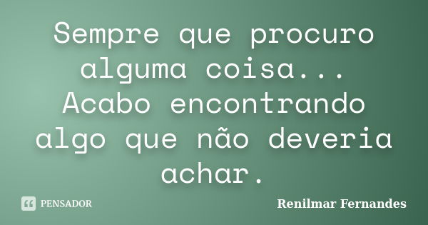 Sempre que procuro alguma coisa... Acabo encontrando algo que não deveria achar.... Frase de Renilmar Fernandes.