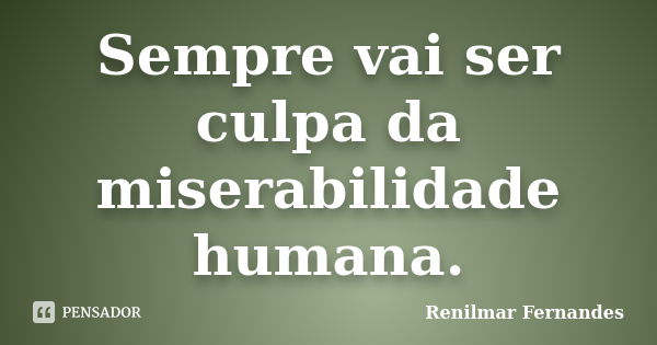 Sempre vai ser culpa da miserabilidade humana.... Frase de Renilmar Fernandes.