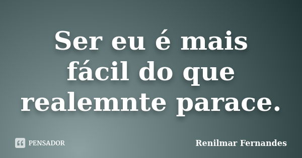 Ser eu é mais fácil do que realemnte parace.... Frase de Renilmar Fernandes.