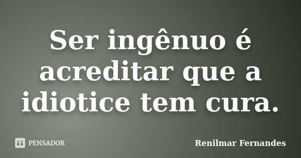 Ser ingênuo é acreditar que a idiotice tem cura.... Frase de Renilmar Fernandes.