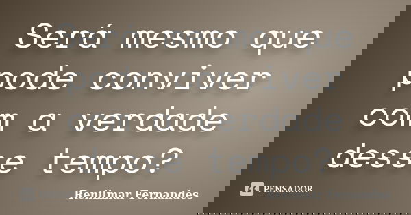 Será mesmo que pode conviver com a verdade desse tempo?... Frase de Renilmar Fernandes.