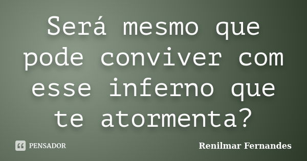 Será mesmo que pode conviver com esse inferno que te atormenta?... Frase de Renilmar Fernandes.