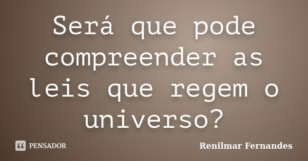 Será que pode compreender as leis que regem o universo?... Frase de Renilmar Fernandes.