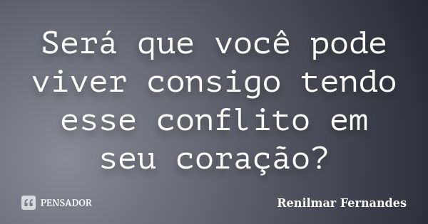 Será que você pode viver consigo tendo esse conflito em seu coração?... Frase de Renilmar Fernandes.