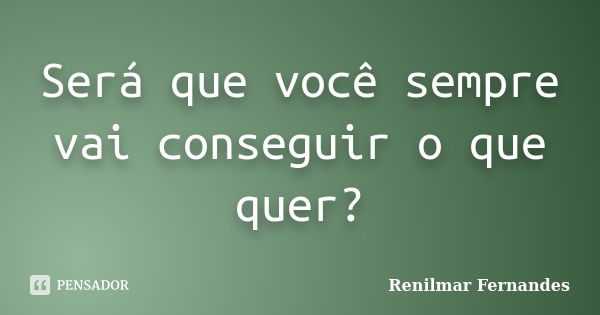 Será que você sempre vai conseguir o que quer?... Frase de Renilmar Fernandes.