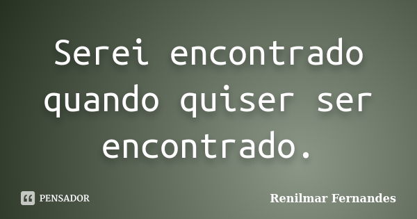 Serei encontrado quando quiser ser encontrado.... Frase de Renilmar Fernandes.