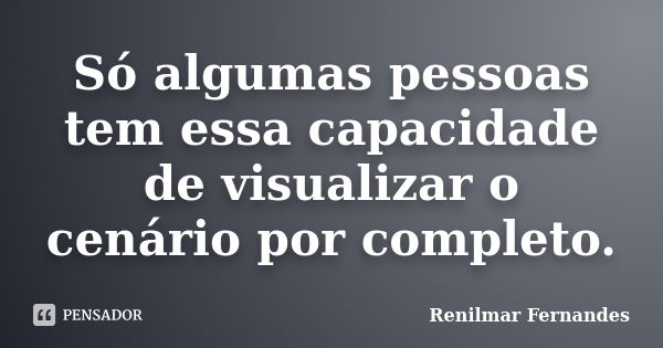 Só algumas pessoas tem essa capacidade de visualizar o cenário por completo.... Frase de Renilmar Fernandes.